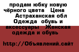 продам юбку новую чёрного цвета › Цена ­ 800 - Астраханская обл. Одежда, обувь и аксессуары » Женская одежда и обувь   